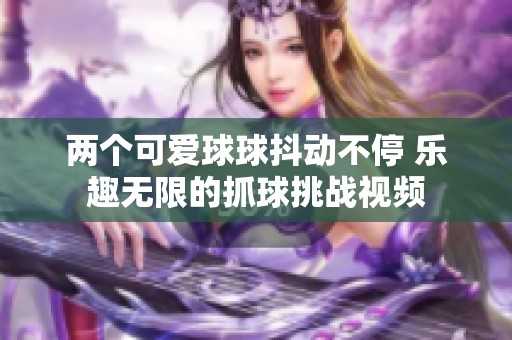 两个可爱球球抖动不停 乐趣无限的抓球挑战视频