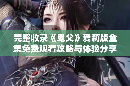 完整收录《鬼父》爱莉版全集免费观看攻略与体验分享