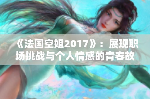 《法国空姐2017》：展现职场挑战与个人情感的青春故事