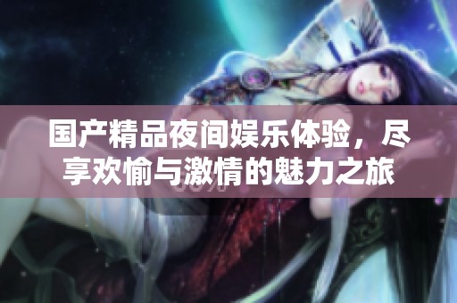 国产精品夜间娱乐体验，尽享欢愉与激情的魅力之旅