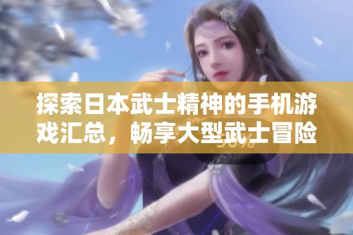 探索日本武士精神的手机游戏汇总，畅享大型武士冒险体验