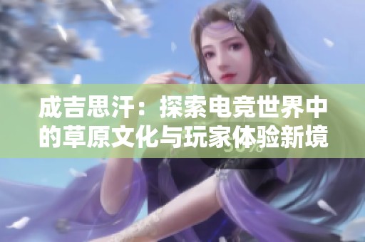 成吉思汗：探索电竞世界中的草原文化与玩家体验新境界