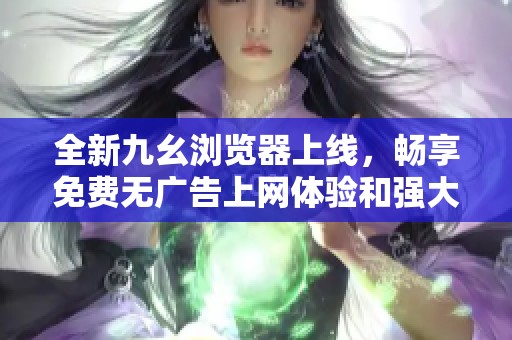 全新九幺浏览器上线，畅享免费无广告上网体验和强大功能