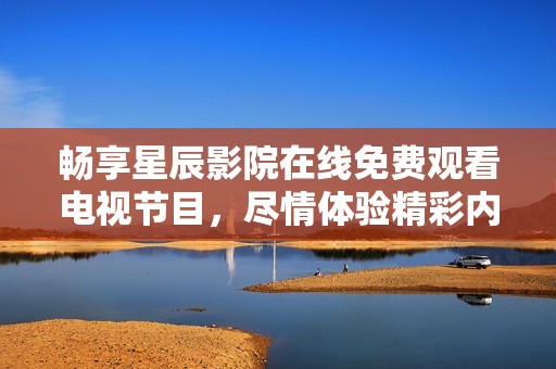 畅享星辰影院在线免费观看电视节目，尽情体验精彩内容！