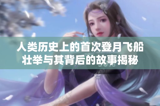 人类历史上的首次登月飞船壮举与其背后的故事揭秘