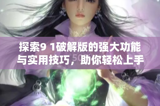 探索9 1破解版的强大功能与实用技巧，助你轻松上手使用