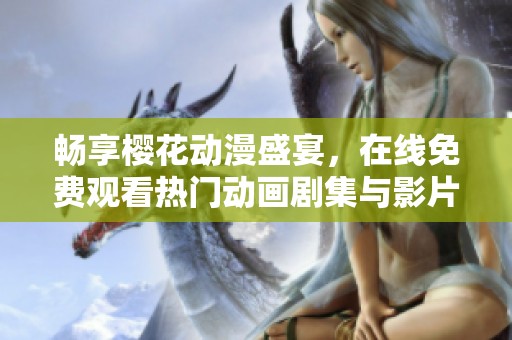 畅享樱花动漫盛宴，在线免费观看热门动画剧集与影片