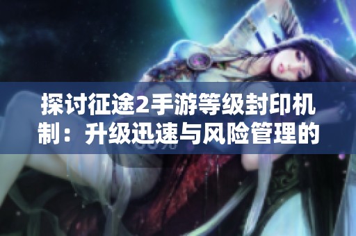 探讨征途2手游等级封印机制：升级迅速与风险管理的平衡之道