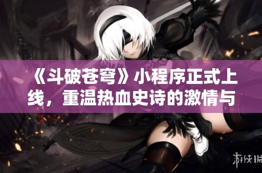 《斗破苍穹》小程序正式上线，重温热血史诗的激情与梦想！
