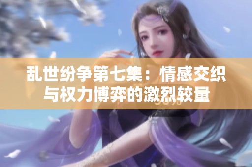 乱世纷争第七集：情感交织与权力博弈的激烈较量