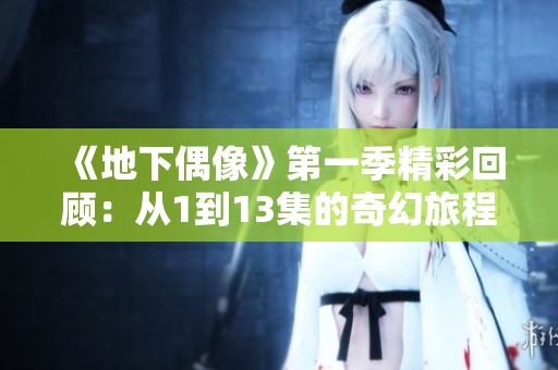 《地下偶像》第一季精彩回顾：从1到13集的奇幻旅程