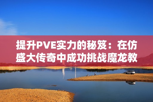 提升PVE实力的秘笈：在仿盛大传奇中成功挑战魔龙教主攻略