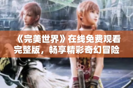 《完美世界》在线免费观看完整版，畅享精彩奇幻冒险旅程