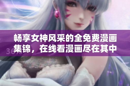 畅享女神风采的全免费漫画集锦，在线看漫画尽在其中