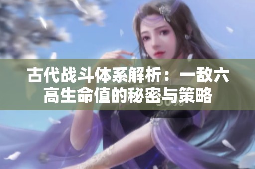 古代战斗体系解析：一敌六高生命值的秘密与策略