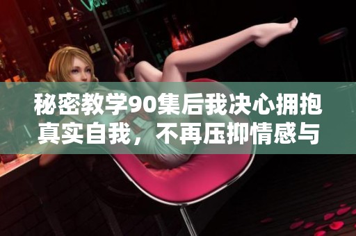 秘密教学90集后我决心拥抱真实自我，不再压抑情感与梦想