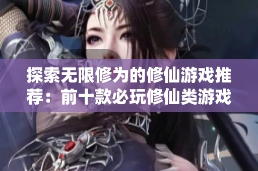 探索无限修为的修仙游戏推荐：前十款必玩修仙类游戏合集