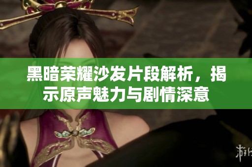 黑暗荣耀沙发片段解析，揭示原声魅力与剧情深意