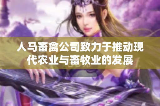 人马畜禽公司致力于推动现代农业与畜牧业的发展
