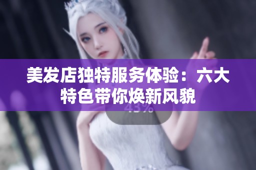 美发店独特服务体验：六大特色带你焕新风貌