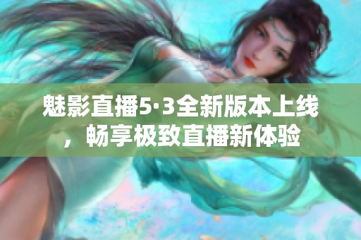 魅影直播5·3全新版本上线，畅享极致直播新体验