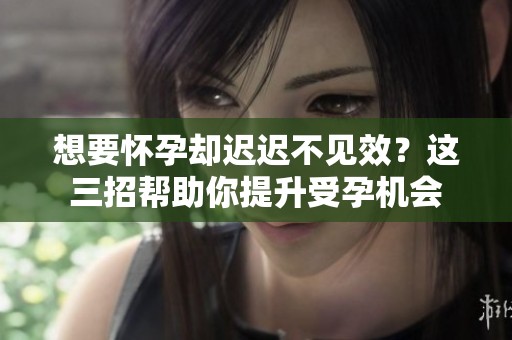 想要怀孕却迟迟不见效？这三招帮助你提升受孕机会