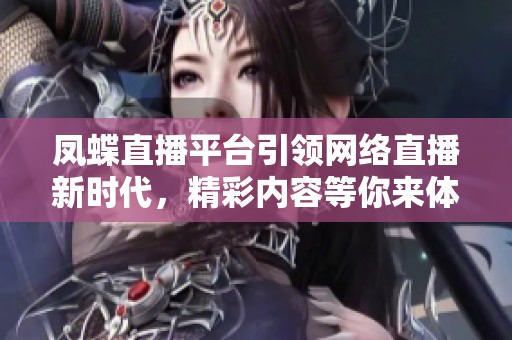 凤蝶直播平台引领网络直播新时代，精彩内容等你来体验
