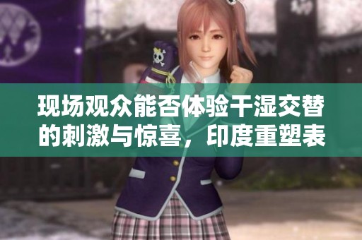 现场观众能否体验干湿交替的刺激与惊喜，印度重塑表演新风潮
