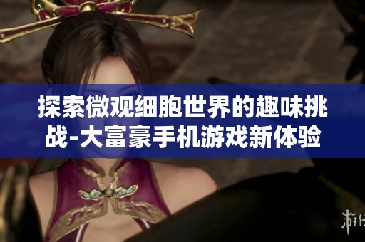 探索微观细胞世界的趣味挑战-大富豪手机游戏新体验