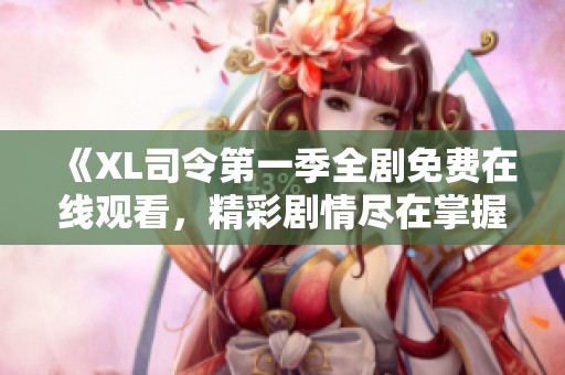 《XL司令第一季全剧免费在线观看，精彩剧情尽在掌握中》