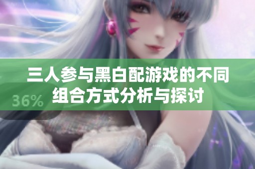 三人参与黑白配游戏的不同组合方式分析与探讨