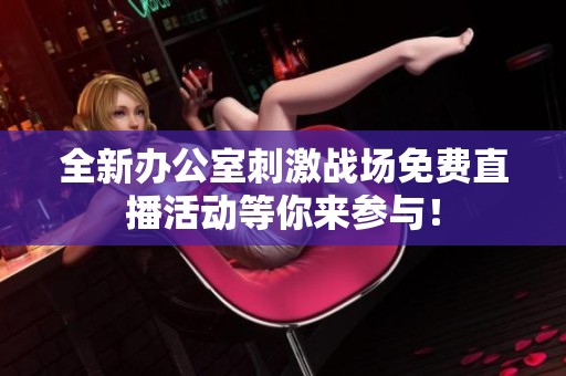 全新办公室刺激战场免费直播活动等你来参与！