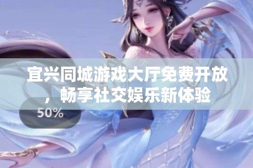 宜兴同城游戏大厅免费开放，畅享社交娱乐新体验
