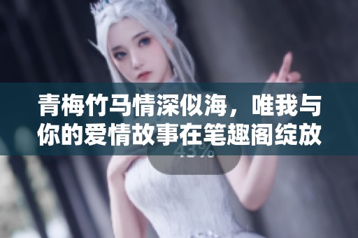 青梅竹马情深似海，唯我与你的爱情故事在笔趣阁绽放