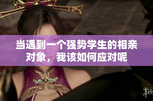 当遇到一个强势学生的相亲对象，我该如何应对呢