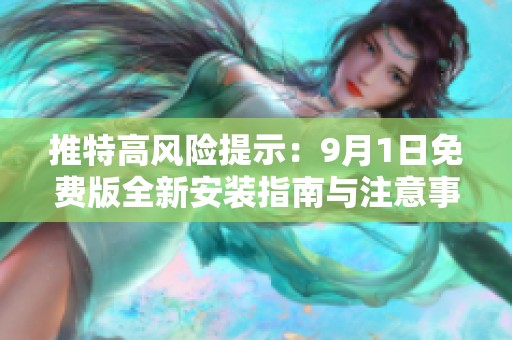 推特高风险提示：9月1日免费版全新安装指南与注意事项