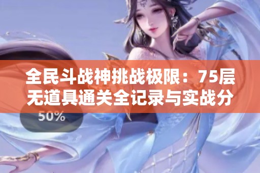 全民斗战神挑战极限：75层无道具通关全记录与实战分享
