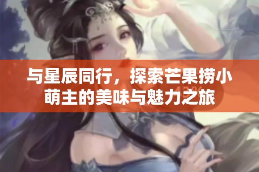 与星辰同行，探索芒果捞小萌主的美味与魅力之旅