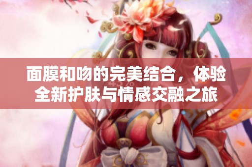 面膜和吻的完美结合，体验全新护肤与情感交融之旅