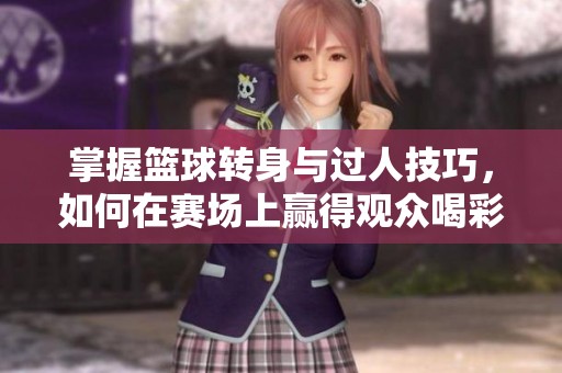 掌握篮球转身与过人技巧，如何在赛场上赢得观众喝彩