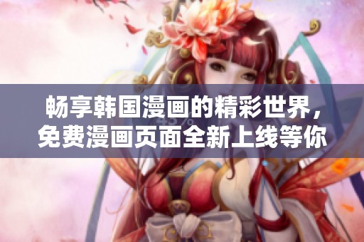 畅享韩国漫画的精彩世界，免费漫画页面全新上线等你来探索