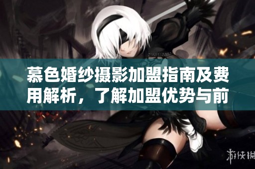 慕色婚纱摄影加盟指南及费用解析，了解加盟优势与前景
