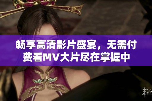 畅享高清影片盛宴，无需付费看MV大片尽在掌握中