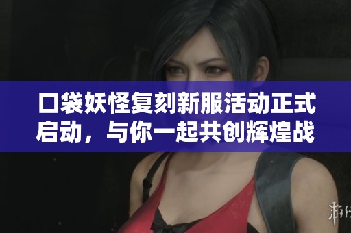 口袋妖怪复刻新服活动正式启动，与你一起共创辉煌战斗时刻！