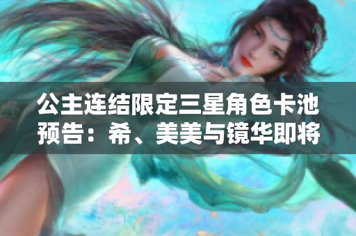 公主连结限定三星角色卡池预告：希、美美与镜华即将登场