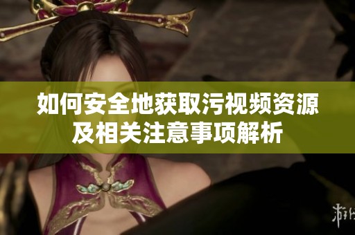 如何安全地获取污视频资源及相关注意事项解析