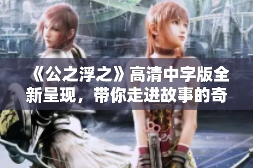 《公之浮之》高清中字版全新呈现，带你走进故事的奇幻世界