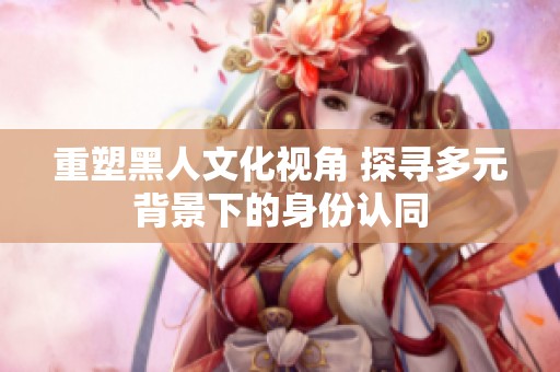 重塑黑人文化视角 探寻多元背景下的身份认同