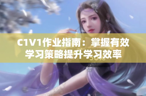 C1V1作业指南：掌握有效学习策略提升学习效率
