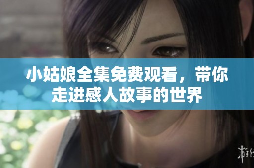小姑娘全集免费观看，带你走进感人故事的世界